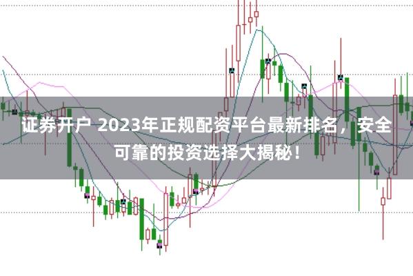 证券开户 2023年正规配资平台最新排名，安全可靠的投资选择大揭秘！