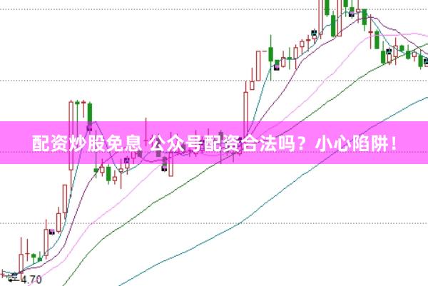 配资炒股免息 公众号配资合法吗？小心陷阱！