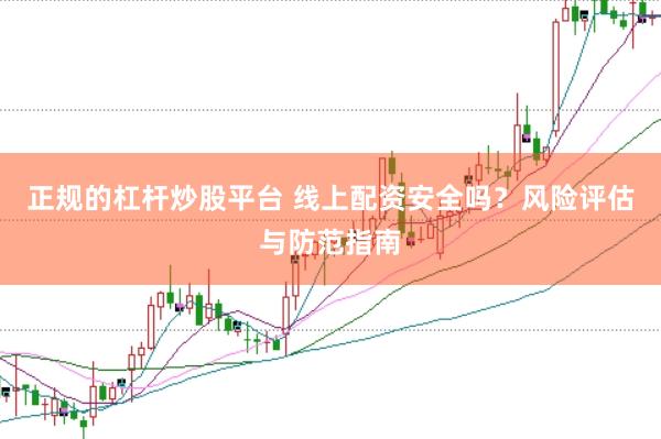 正规的杠杆炒股平台 线上配资安全吗？风险评估与防范指南