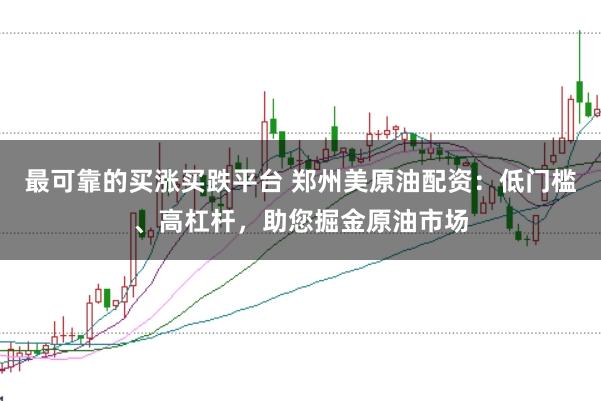 最可靠的买涨买跌平台 郑州美原油配资：低门槛、高杠杆，助您掘金原油市场