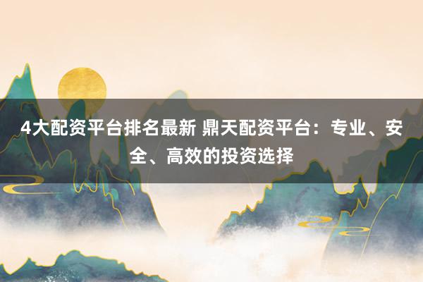 4大配资平台排名最新 鼎天配资平台：专业、安全、高效的投资选择