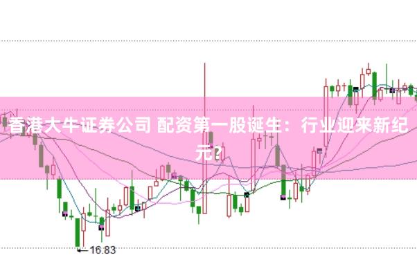 香港大牛证券公司 配资第一股诞生：行业迎来新纪元？