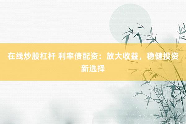 在线炒股杠杆 利率债配资：放大收益，稳健投资新选择
