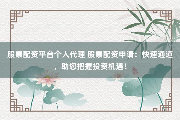 股票配资平台个人代理 股票配资申请：快速通道，助您把握投资机遇！