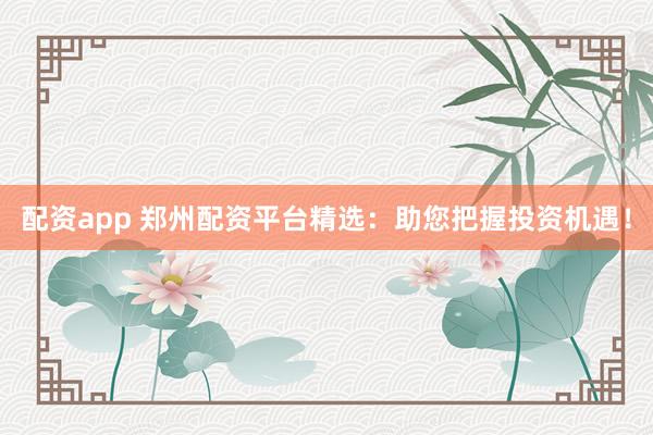 配资app 郑州配资平台精选：助您把握投资机遇！