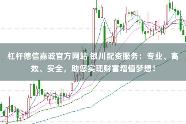 杠杆德信嘉诚官方网站 银川配资服务：专业、高效、安全，助您实现财富增值梦想！