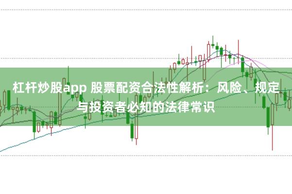 杠杆炒股app 股票配资合法性解析：风险、规定与投资者必知的法律常识
