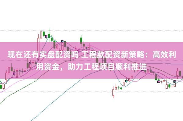 现在还有实盘配资吗 工程款配资新策略：高效利用资金，助力工程项目顺利推进