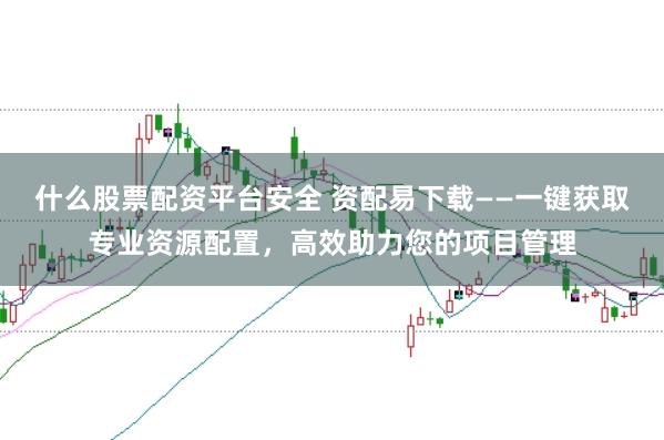 什么股票配资平台安全 资配易下载——一键获取专业资源配置，高效助力您的项目管理