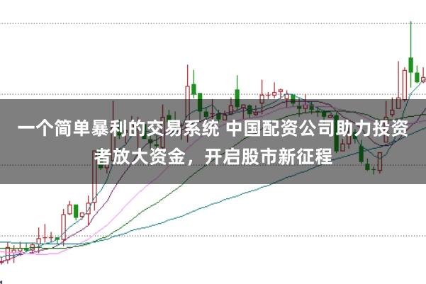 一个简单暴利的交易系统 中国配资公司助力投资者放大资金，开启股市新征程
