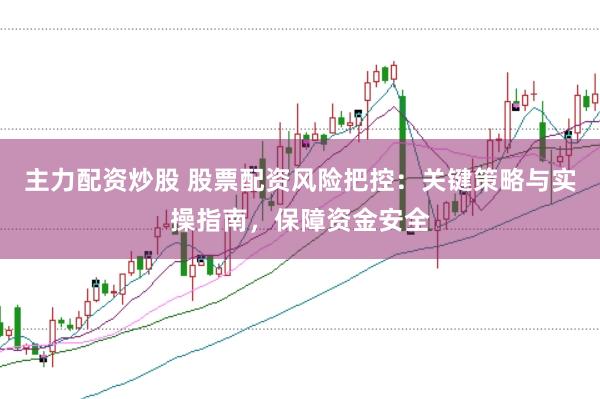 主力配资炒股 股票配资风险把控：关键策略与实操指南，保障资金安全