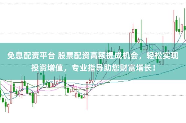 免息配资平台 股票配资高额提成机会，轻松实现投资增值，专业指导助您财富增长！