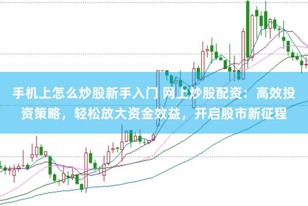 手机上怎么炒股新手入门 网上炒股配资:高效投资策略,轻松放大资金效益,开启股市新征程