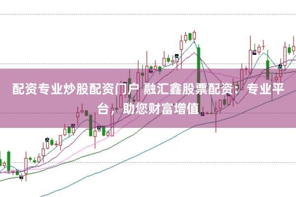 配资专业炒股配资门户 融汇鑫股票配资：专业平台，助您财富增值