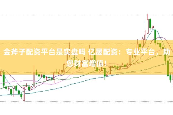 金斧子配资平台是实盘吗 亿晟配资:专业平台,助您财富增值!