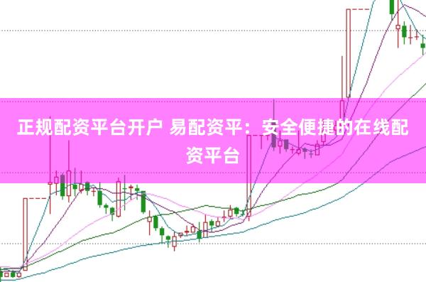 正规配资平台开户 易配资平：安全便捷的在线配资平台
