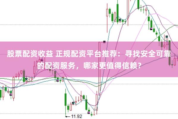 股票配资收益 正规配资平台推荐:寻找安全可靠的配资服务,哪家更值得信赖?