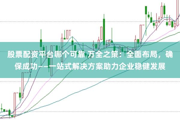 股票配资平台哪个可靠 万全之策:全面布局,确保成功——一站式解决方案助力企业稳健发展