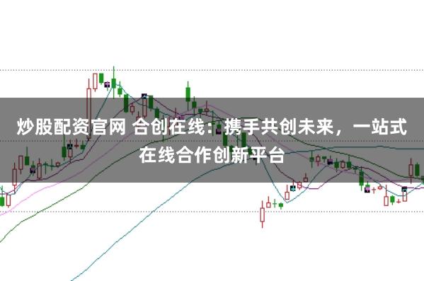 炒股配资官网 合创在线：携手共创未来，一站式在线合作创新平台