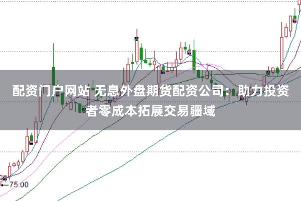 配资门户网站 无息外盘期货配资公司：助力投资者零成本拓展交易疆域