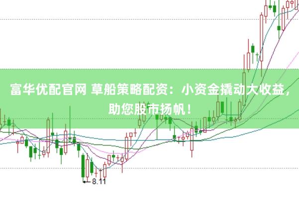 富华优配官网 草船策略配资:小资金撬动大收益,助您股市扬帆!