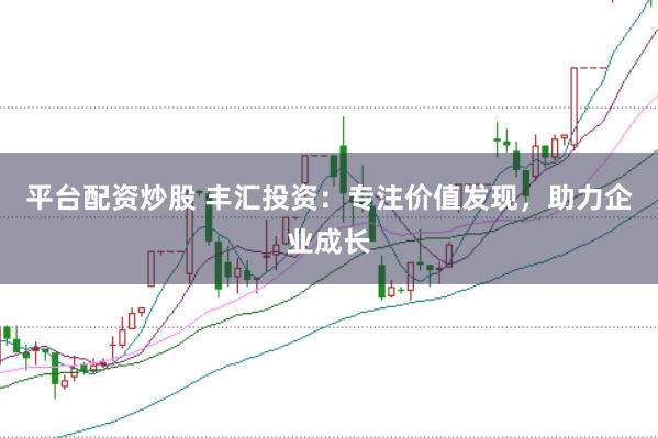 平台配资炒股 丰汇投资:专注价值发现,助力企业成长