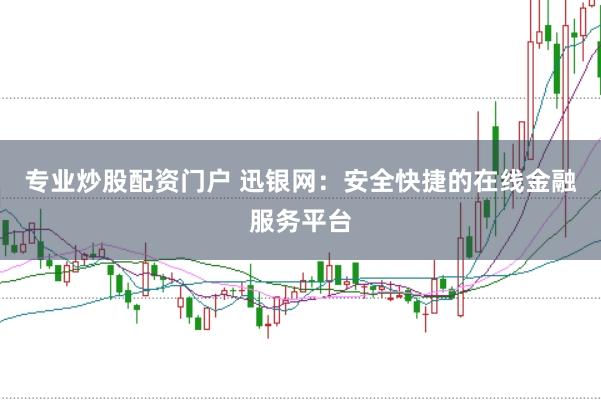专业炒股配资门户 迅银网：安全快捷的在线金融服务平台