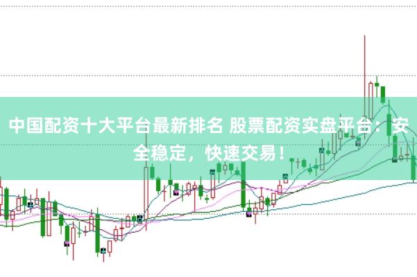 中国配资十大平台最新排名 股票配资实盘平台：安全稳定，快速交易！