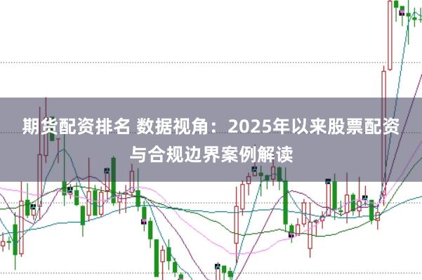 期货配资排名 数据视角:2025年以来股票配资与合规边界案例解读