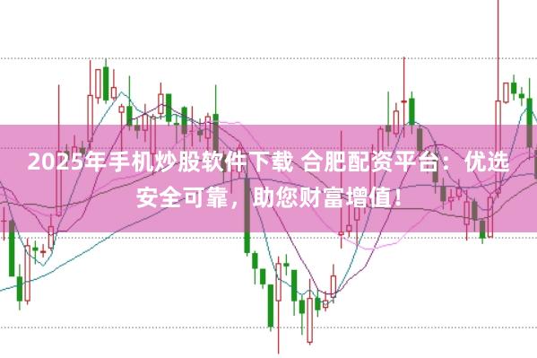 2025年手机炒股软件下载 合肥配资平台:优选安全可靠,助您财富增值!