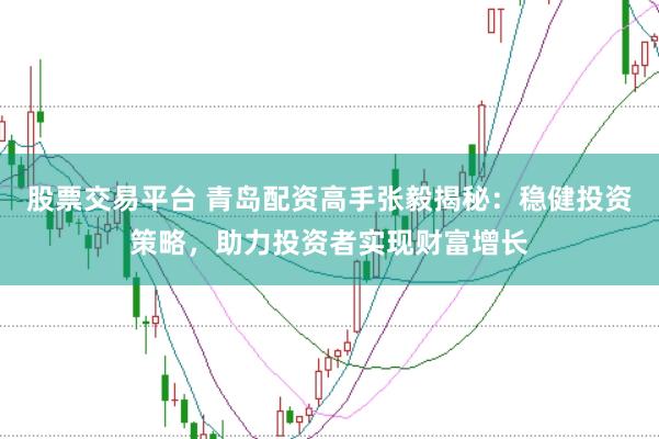 股票交易平台 青岛配资高手张毅揭秘:稳健投资策略,助力投资者实现财富增长
