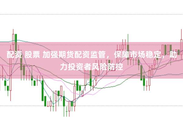 配资 股票 加强期货配资监管，保障市场稳定，助力投资者风险防控