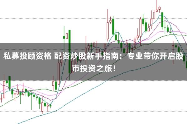 私募投顾资格 配资炒股新手指南:专业带你开启股市投资之旅!