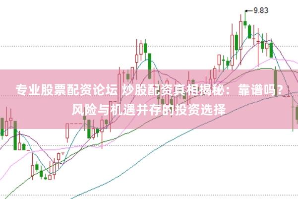 专业股票配资论坛 炒股配资真相揭秘：靠谱吗？风险与机遇并存的投资选择