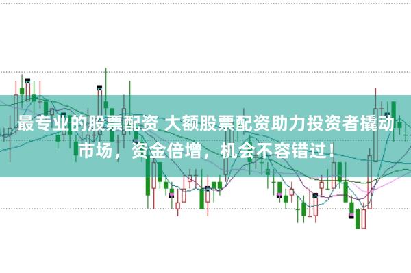 最专业的股票配资 大额股票配资助力投资者撬动市场，资金倍增，机会不容错过！
