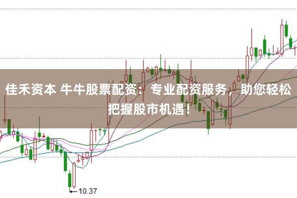 佳禾资本 牛牛股票配资：专业配资服务，助您轻松把握股市机遇！