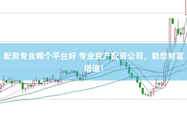 配资专业哪个平台好 专业资产配资公司，助您财富增值！