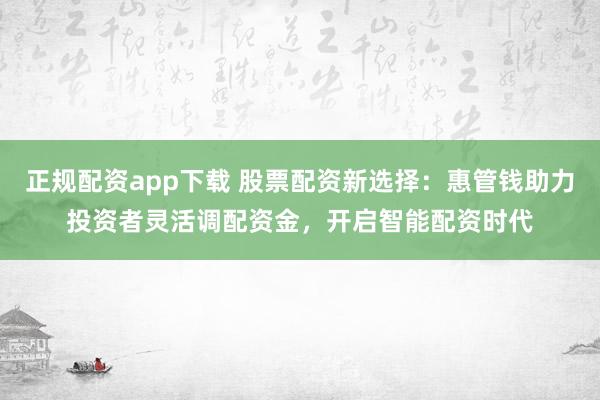 正规配资app下载 股票配资新选择：惠管钱助力投资者灵活调配资金，开启智能配资时代