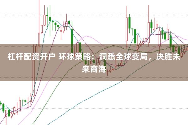 杠杆配资开户 环球策略:洞悉全球变局,决胜未来商海