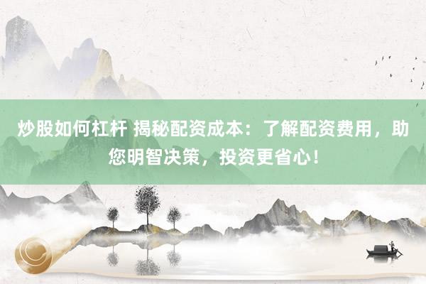 炒股如何杠杆 揭秘配资成本：了解配资费用，助您明智决策，投资更省心！