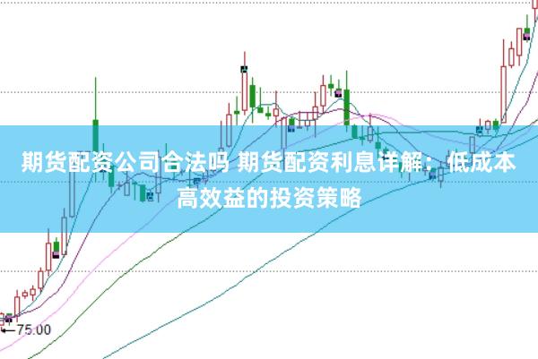 期货配资公司合法吗 期货配资利息详解：低成本高效益的投资策略