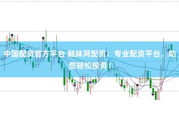 中国配资官方平台 融妹网配资:专业配资平台,助您轻松投资!