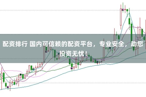 配资排行 国内可信赖的配资平台，专业安全，助您投资无忧！