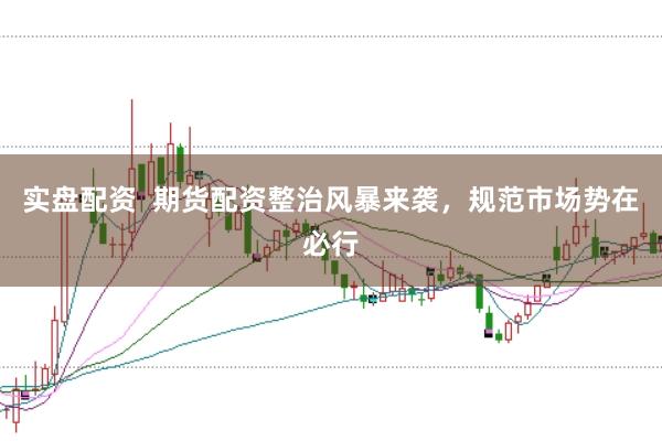 实盘配资 期货配资整治风暴来袭,规范市场势在必行