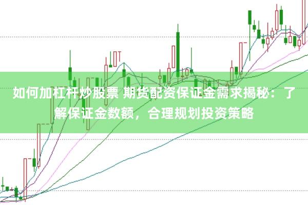 如何加杠杆炒股票 期货配资保证金需求揭秘：了解保证金数额，合理规划投资策略