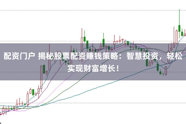 配资门户 揭秘股票配资赚钱策略：智慧投资，轻松实现财富增长！