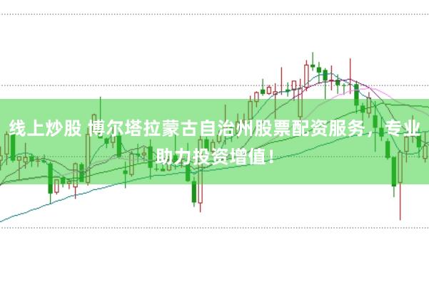 线上炒股 博尔塔拉蒙古自治州股票配资服务，专业助力投资增值！