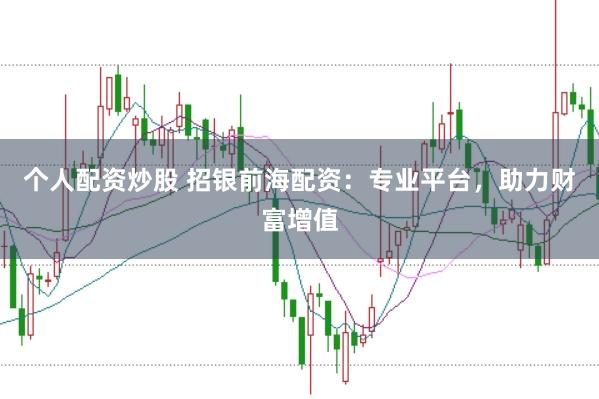 个人配资炒股 招银前海配资：专业平台，助力财富增值