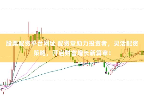 股票配资平台网址 配资堂助力投资者，灵活配资策略，开启财富增长新篇章！