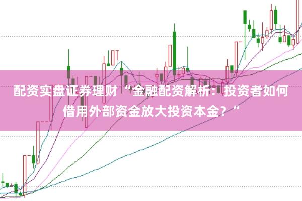配资实盘证券理财 “金融配资解析：投资者如何借用外部资金放大投资本金？”